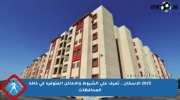 2025 الإسكان.. تعرف على الشروط والأماكن المتوفرة في كافة المحافظات